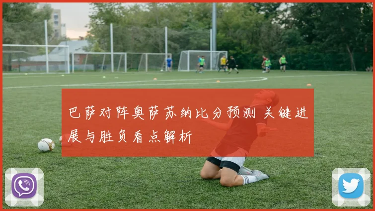 巴萨对阵奥萨苏纳比分预测 关键进展与胜负看点解析