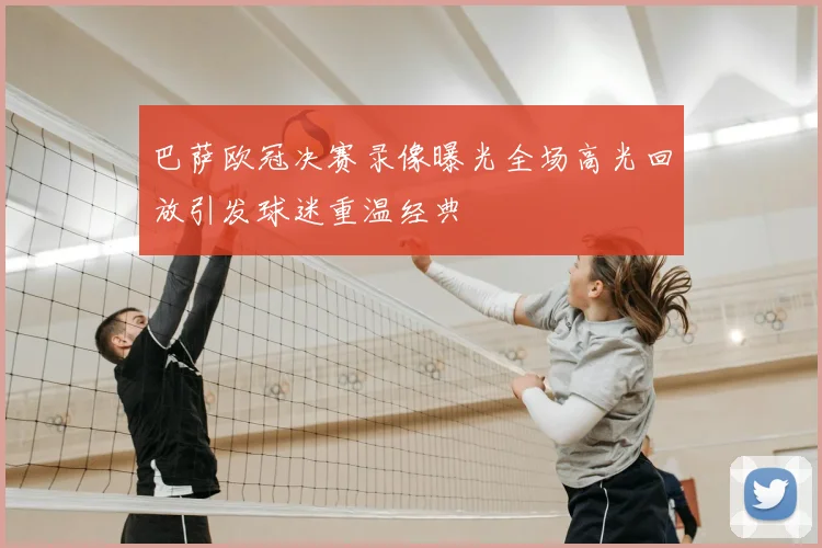 巴萨欧冠决赛录像曝光全场高光回放引发球迷重温经典