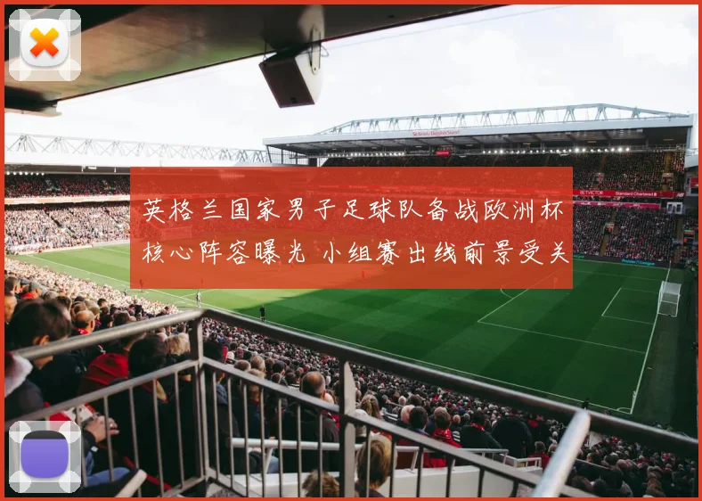 英格兰国家男子足球队备战欧洲杯核心阵容曝光 小组赛出线前景受关注