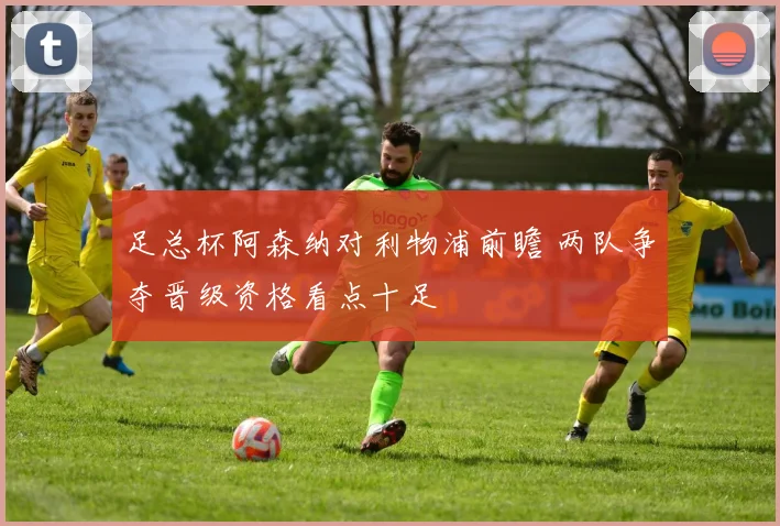 足总杯阿森纳对利物浦前瞻 两队争夺晋级资格看点十足