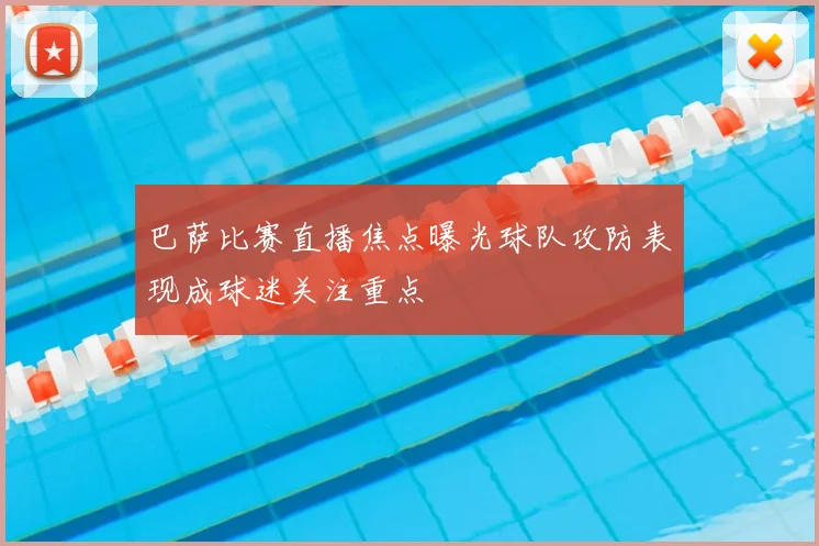 巴萨比赛直播焦点曝光球队攻防表现成球迷关注重点