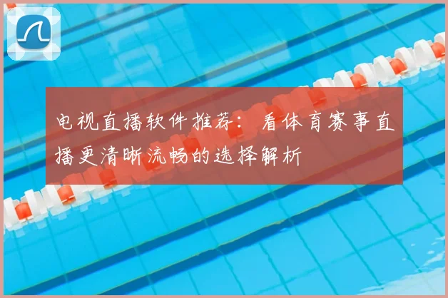电视直播软件推荐：看体育赛事直播更清晰流畅的选择解析
