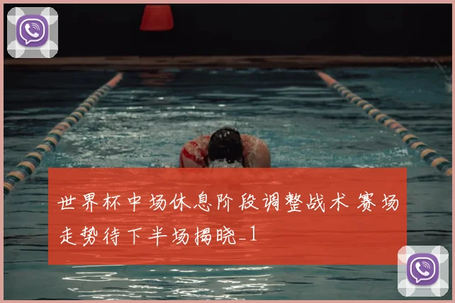 世界杯中场休息阶段调整战术 赛场走势待下半场揭晓_1
