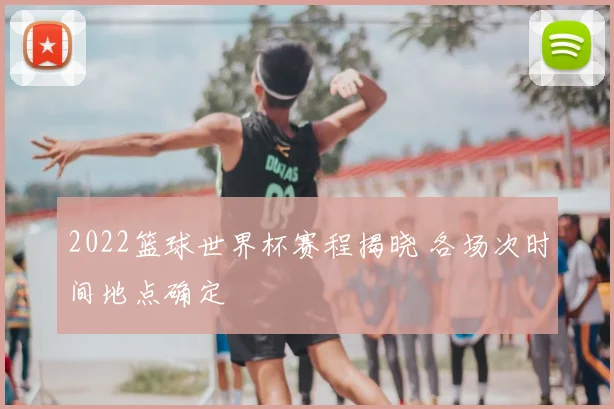 2022篮球世界杯赛程揭晓 各场次时间地点确定