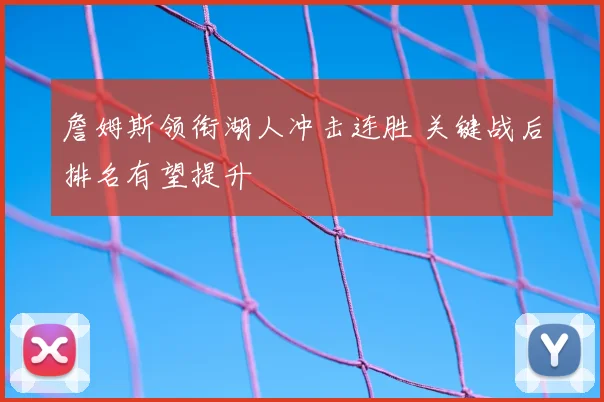 詹姆斯领衔湖人冲击连胜 关键战后排名有望提升