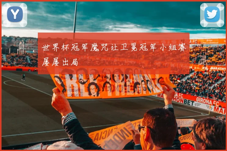 世界杯冠军魔咒让卫冕冠军小组赛屡屡出局