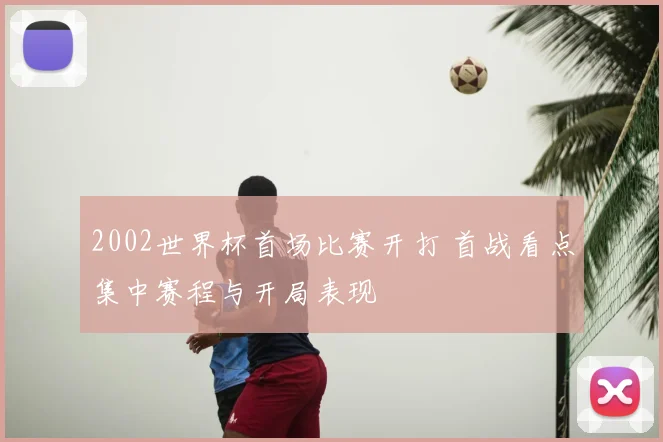 2002世界杯首场比赛开打 首战看点集中赛程与开局表现