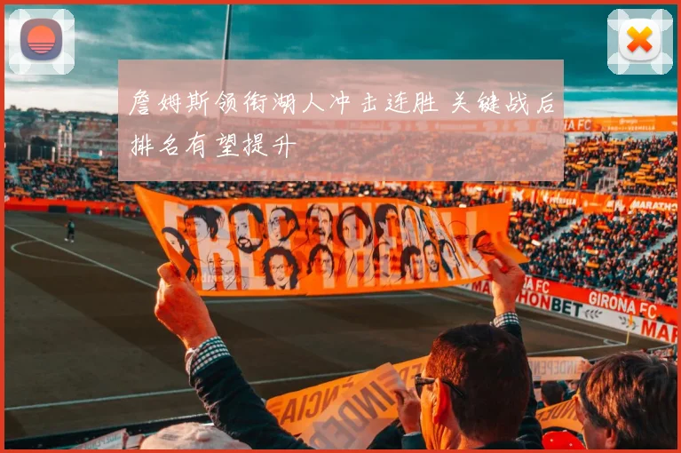 詹姆斯领衔湖人冲击连胜 关键战后排名有望提升