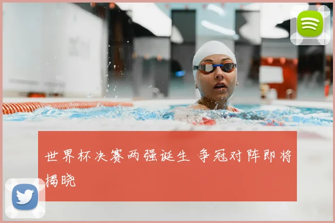 世界杯决赛两强诞生 争冠对阵即将揭晓