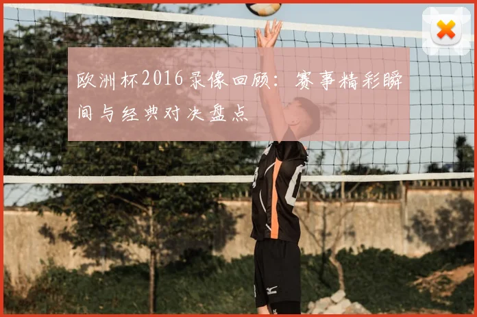 欧洲杯2016录像回顾:赛事精彩瞬间与经典对决盘点